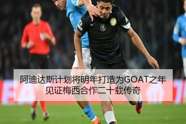 阿迪达斯计划将明年打造为GOAT之年见证梅西合作二十载传奇